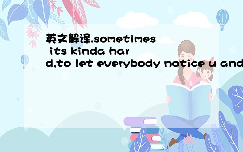 英文解译.sometimes its kinda hard,to let everybody notice u and