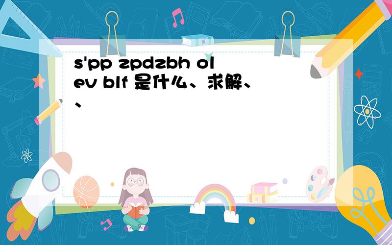 s'pp zpdzbh olev blf 是什么、求解、、