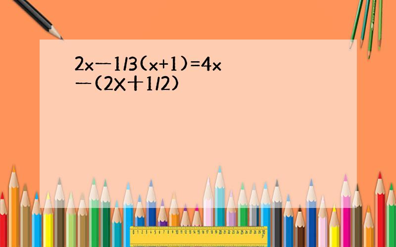 2x一1/3(x+1)=4x一(2X十1/2)