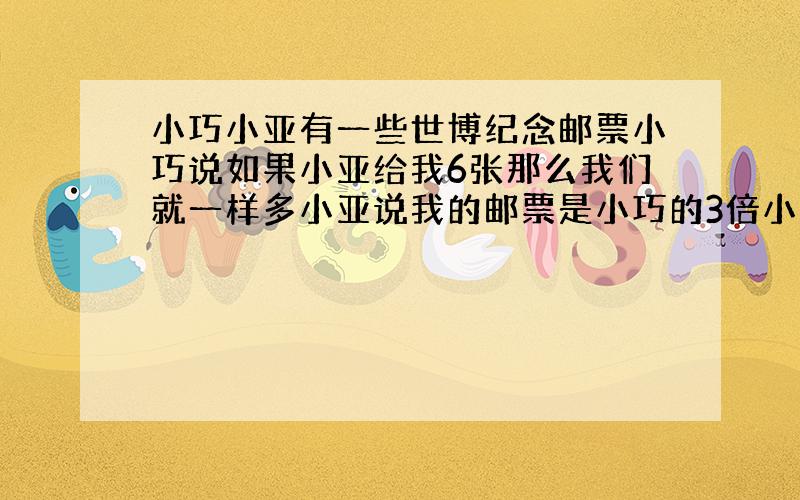 小巧小亚有一些世博纪念邮票小巧说如果小亚给我6张那么我们就一样多小亚说我的邮票是小巧的3倍小巧小亚各