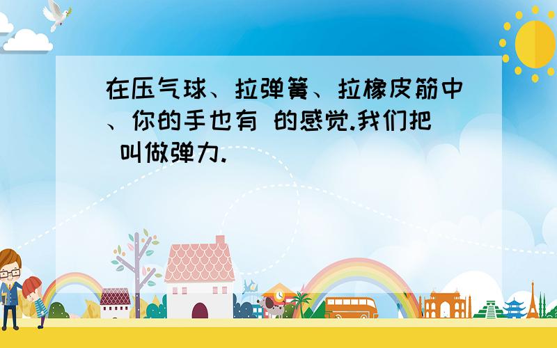 在压气球、拉弹簧、拉橡皮筋中、你的手也有 的感觉.我们把 叫做弹力.