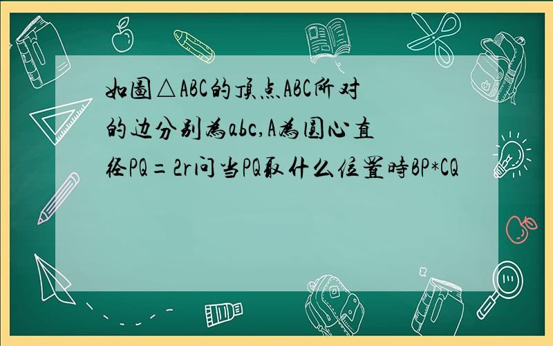 如图△ABC的顶点ABC所对的边分别为abc,A为圆心直径PQ=2r问当PQ取什么位置时BP*CQ