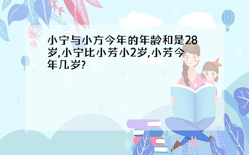 小宁与小方今年的年龄和是28岁,小宁比小芳小2岁,小芳今年几岁?