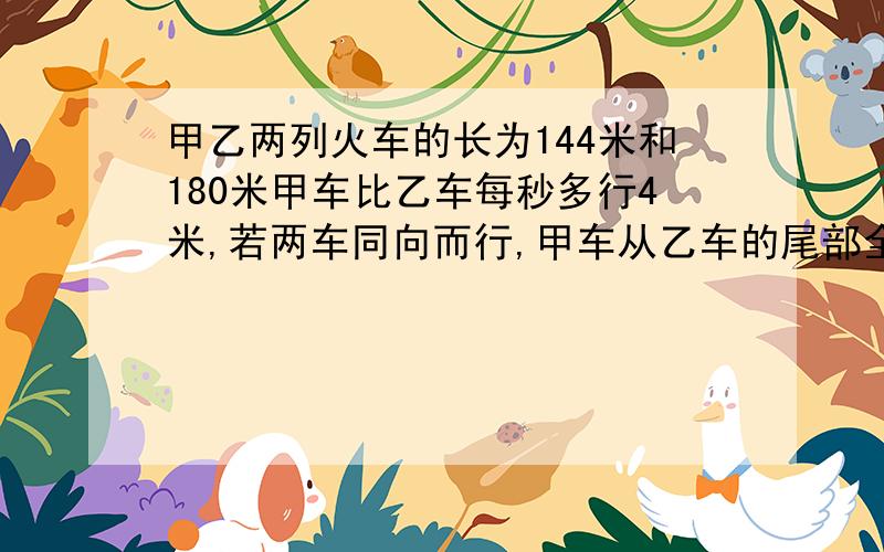 甲乙两列火车的长为144米和180米甲车比乙车每秒多行4米,若两车同向而行,甲车从乙车的尾部全部超出,要多