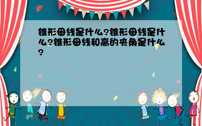 锥形母线是什么?锥形母线是什么?锥形母线和高的夹角是什么?