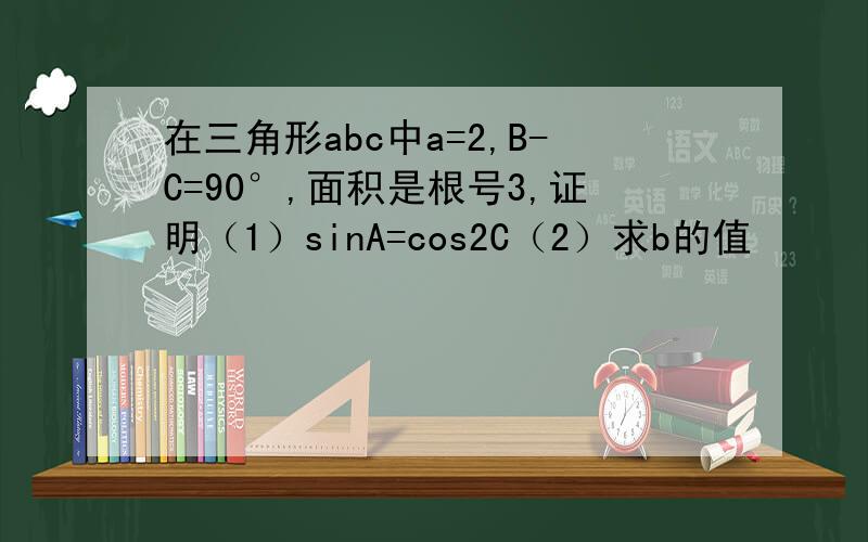 在三角形abc中a=2,B-C=90°,面积是根号3,证明（1）sinA=cos2C（2）求b的值