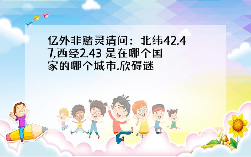 亿外非赌灵请问：北纬42.47,西经2.43 是在哪个国家的哪个城市.欣碍谜