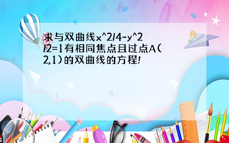 求与双曲线x^2/4-y^2/2=1有相同焦点且过点A(2,1)的双曲线的方程!