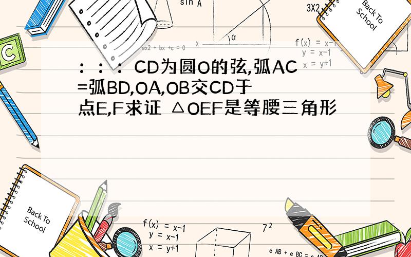 ：：：CD为圆O的弦,弧AC=弧BD,OA,OB交CD于点E,F求证 △OEF是等腰三角形