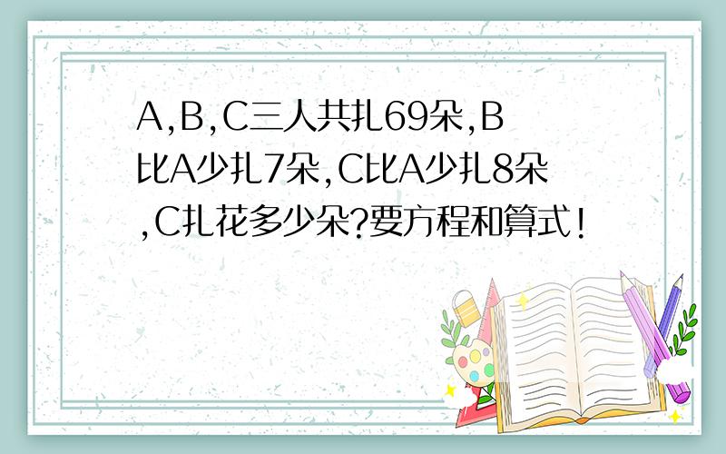 A,B,C三人共扎69朵,B比A少扎7朵,C比A少扎8朵,C扎花多少朵?要方程和算式!