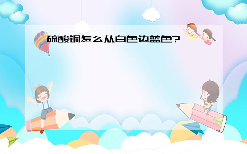 硫酸铜怎么从白色边蓝色?