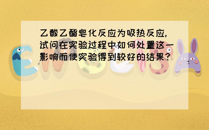 乙酸乙酯皂化反应为吸热反应,试问在实验过程中如何处置这一影响而使实验得到较好的结果?