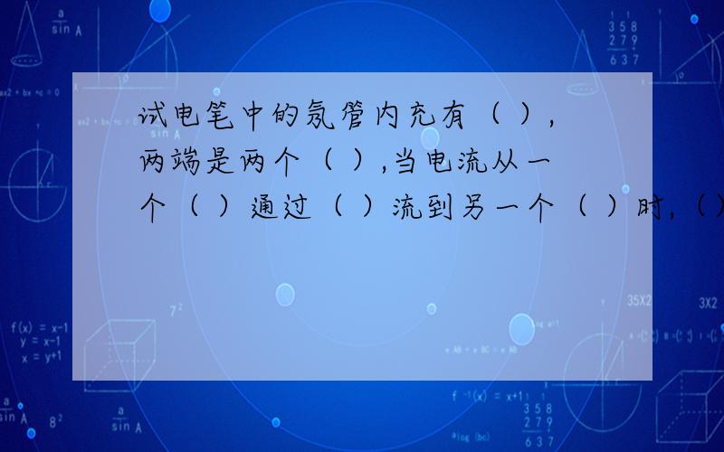 试电笔中的氖管内充有（ ）,两端是两个（ ）,当电流从一个（ ）通过（ ）流到另一个（ ）时,（）会发光