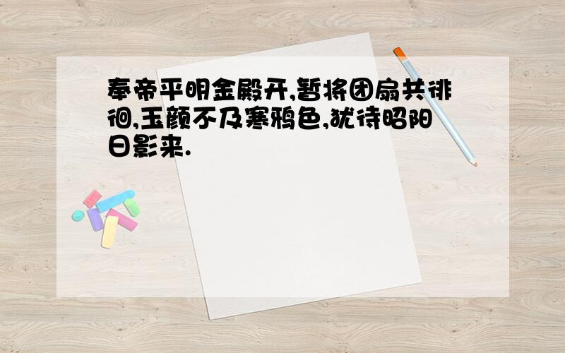 奉帝平明金殿开,暂将团扇共徘徊,玉颜不及寒鸦色,犹待昭阳日影来.