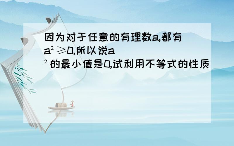 因为对于任意的有理数a,都有a²≥0,所以说a²的最小值是0,试利用不等式的性质