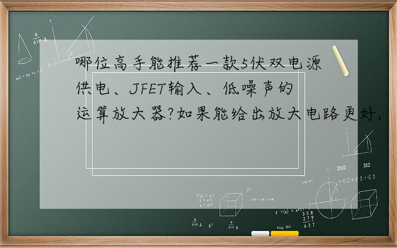 哪位高手能推荐一款5伏双电源供电、JFET输入、低噪声的运算放大器?如果能给出放大电路更好,