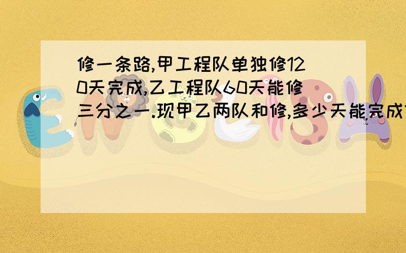 修一条路,甲工程队单独修120天完成,乙工程队60天能修三分之一.现甲乙两队和修,多少天能完成?