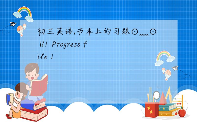 初三英语,书本上的习题⊙﹏⊙ U1 Progress file 1