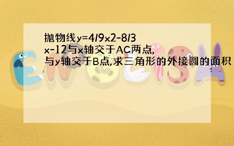 抛物线y=4/9x2-8/3x-12与x轴交于AC两点,与y轴交于B点,求三角形的外接圆的面积