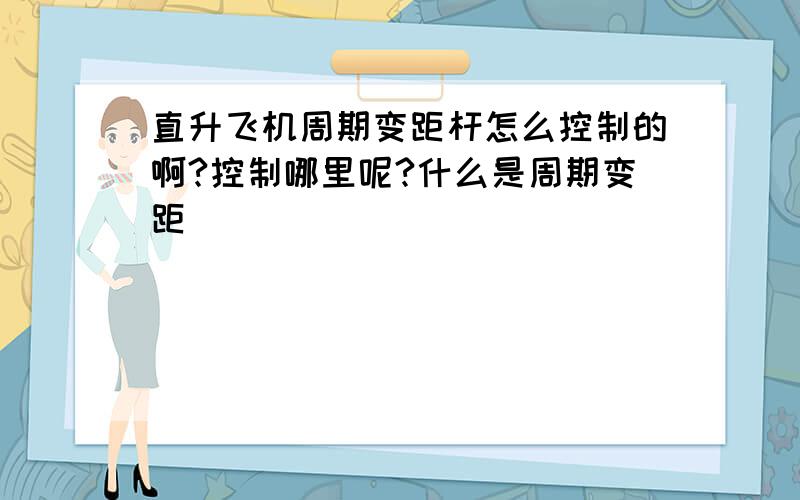 直升飞机周期变距杆怎么控制的啊?控制哪里呢?什么是周期变距