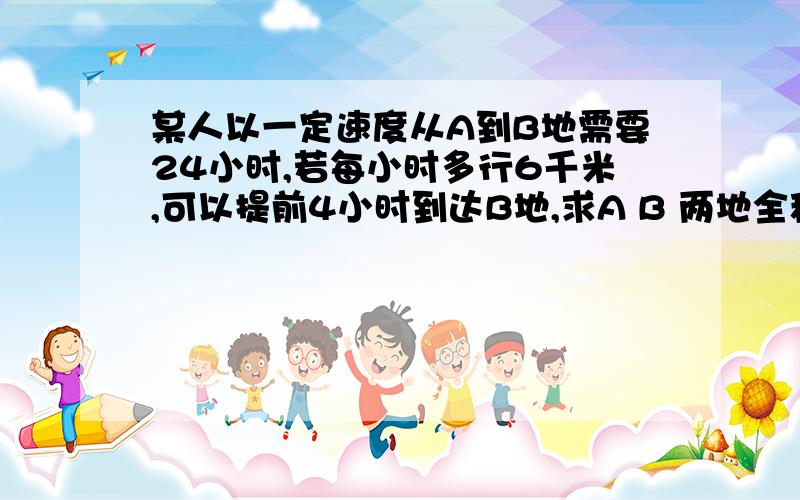 某人以一定速度从A到B地需要24小时,若每小时多行6千米,可以提前4小时到达B地,求A B 两地全程多少千米