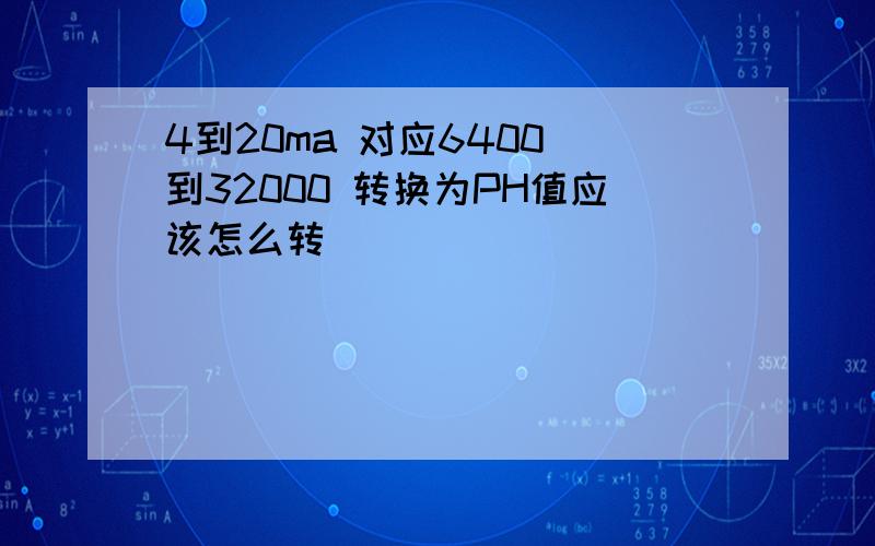 4到20ma 对应6400 到32000 转换为PH值应该怎么转