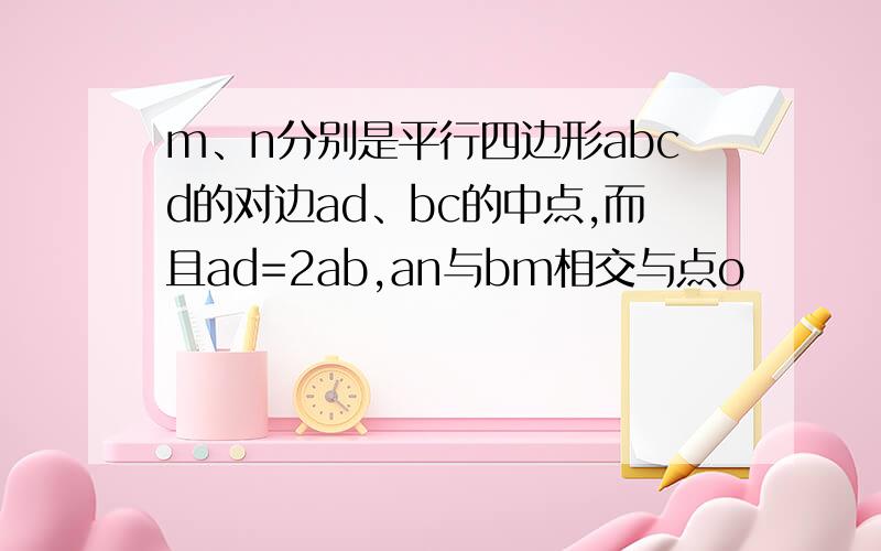 m、n分别是平行四边形abcd的对边ad、bc的中点,而且ad=2ab,an与bm相交与点o