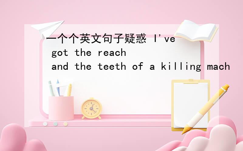 一个个英文句子疑惑 I've got the reach and the teeth of a killing mach