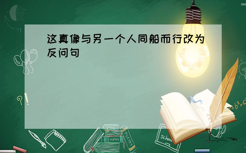 这真像与另一个人同船而行改为反问句