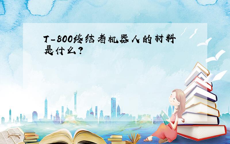 T-800终结者机器人的材料是什么?