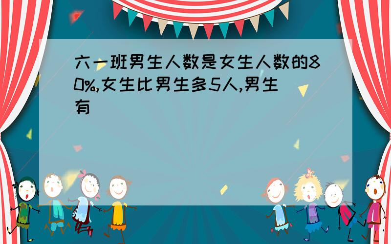 六一班男生人数是女生人数的80%,女生比男生多5人,男生有（ ）