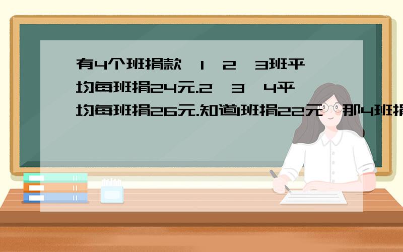 有4个班捐款,1,2,3班平均每班捐24元.2,3,4平均每班捐26元.知道1班捐22元,那4班捐了多少钱?要方程