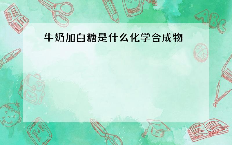 牛奶加白糖是什么化学合成物