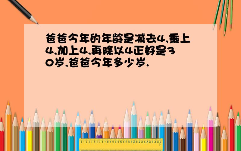 爸爸今年的年龄是减去4,乘上4,加上4,再除以4正好是30岁,爸爸今年多少岁.