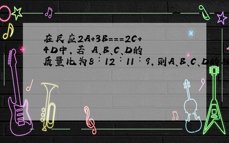 在反应2A＋3B===2C＋4D中,若 A、B、C、D的质量比为8∶12∶11∶9,则A、B、C、D的相对分子质量之比为