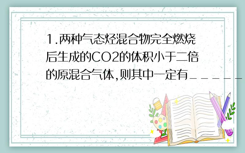 1.两种气态烃混合物完全燃烧后生成的CO2的体积小于二倍的原混合气体,则其中一定有_______.