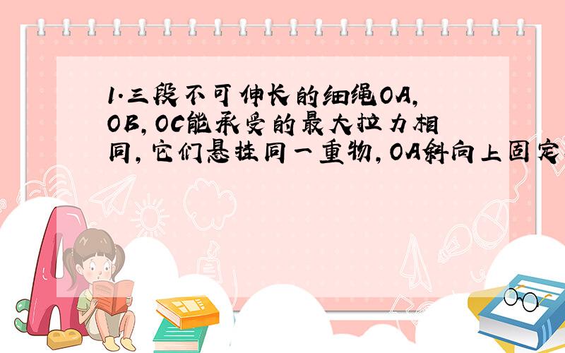 1.三段不可伸长的细绳OA,OB,OC能承受的最大拉力相同,它们悬挂同一重物,OA斜向上固定在天花板上,OB垂直固定在竖