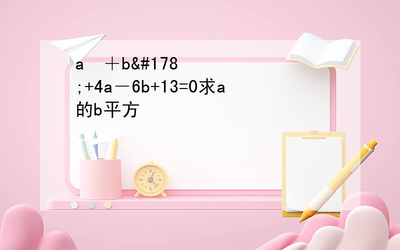 a²＋b²+4a－6b+13=0求a的b平方