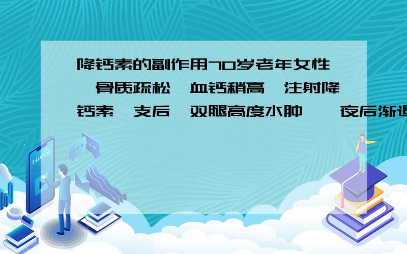 降钙素的副作用70岁老年女性,骨质疏松,血钙稍高,注射降钙素一支后,双腿高度水肿,一夜后渐退,请问什么原因,降钙素是否还