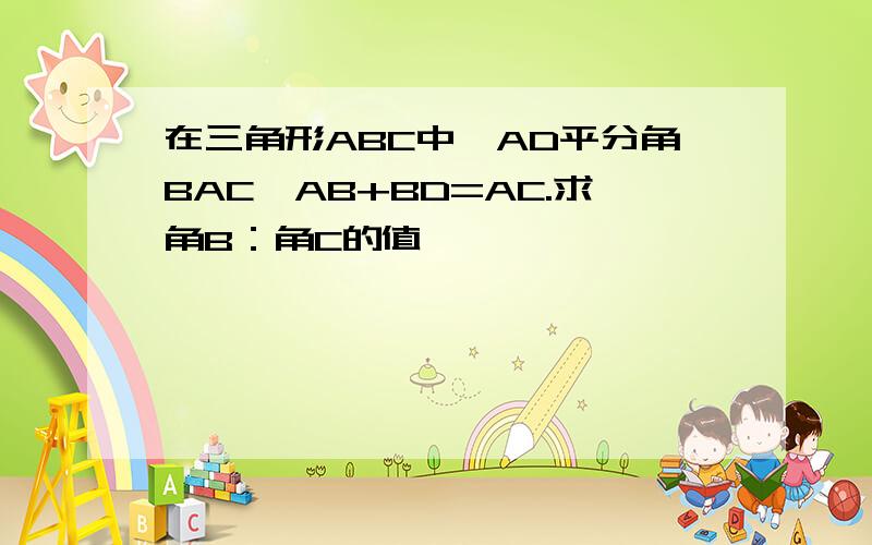 在三角形ABC中,AD平分角BAC,AB+BD=AC.求角B：角C的值