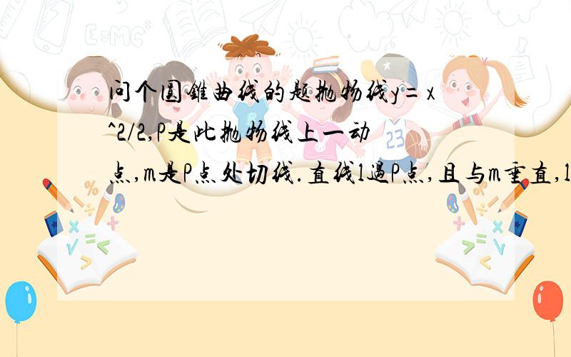 问个圆锥曲线的题抛物线y=x^2/2,P是此抛物线上一动点,m是P点处切线.直线l过P点,且与m垂直,l与抛物线另一交点