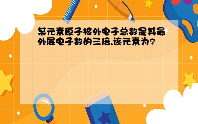 某元素原子核外电子总数是其最外层电子数的三倍,该元素为?