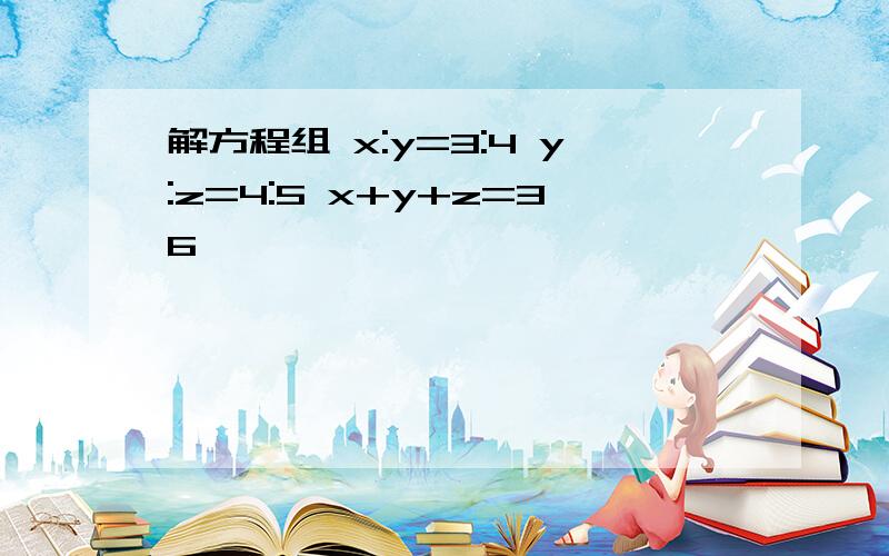 解方程组 x:y=3:4 y:z=4:5 x+y+z=36