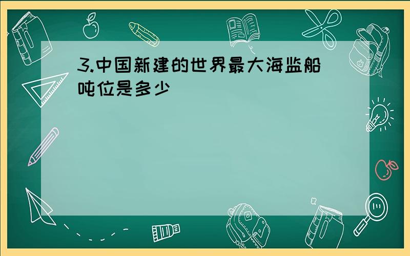 3.中国新建的世界最大海监船吨位是多少