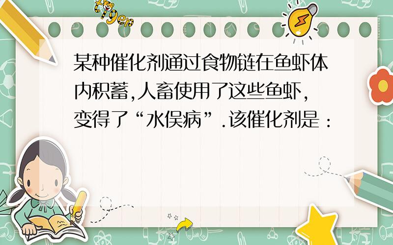 某种催化剂通过食物链在鱼虾体内积蓄,人畜使用了这些鱼虾,变得了“水俣病”.该催化剂是：