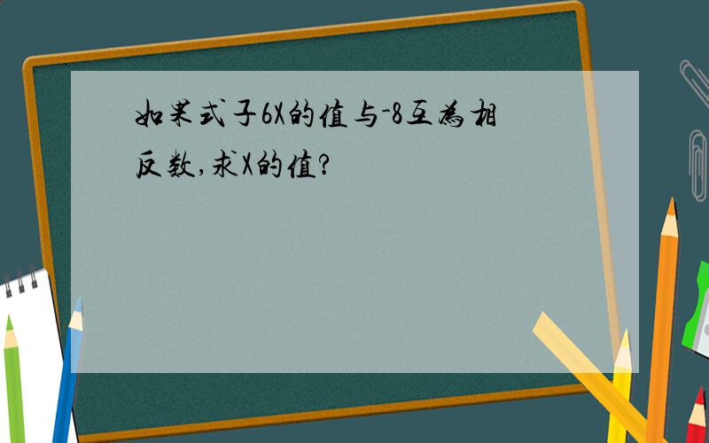 如果式子6X的值与-8互为相反数,求X的值?