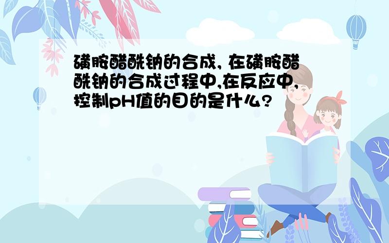 磺胺醋酰钠的合成, 在磺胺醋酰钠的合成过程中,在反应中,控制pH值的目的是什么?