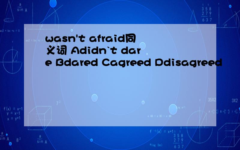 wasn't afraid同义词 Adidn`t dare Bdared Cagreed Ddisagreed