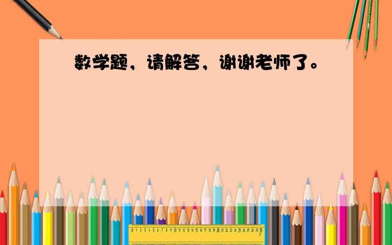 数学题，请解答，谢谢老师了。