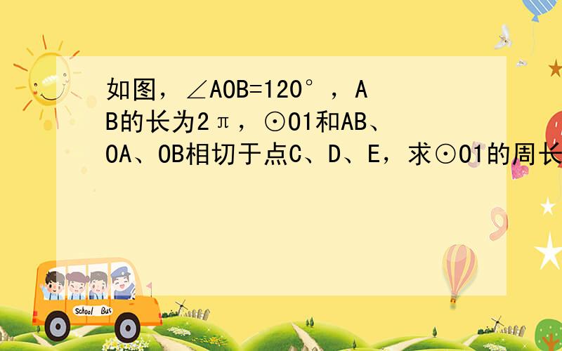 如图，∠AOB=120°，AB的长为2π，⊙O1和AB、OA、OB相切于点C、D、E，求⊙O1的周长．